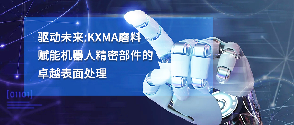 驱动未来：KXMA磨料赋能机器人精密部件的卓越表面处理
