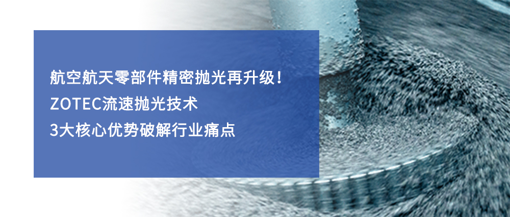 航空航天零部件精密抛光再升级！ZOTEC流速抛光技术3 大核心优势破解行业痛点
